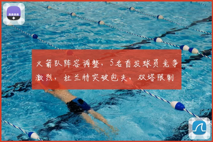 火箭队阵容调整，5名首发球员竞争激烈，杜兰特突破包夹，双塔限制字母哥