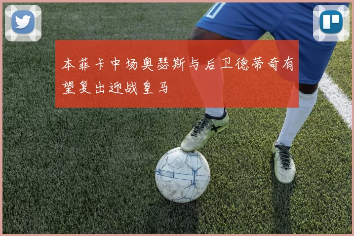 本菲卡中场奥瑟斯与后卫德蒂奇有望复出迎战皇马