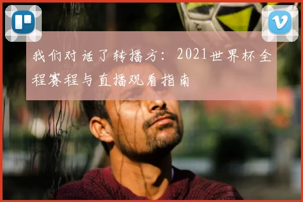 我们对话了转播方:2021世界杯全程赛程与直播观看指南