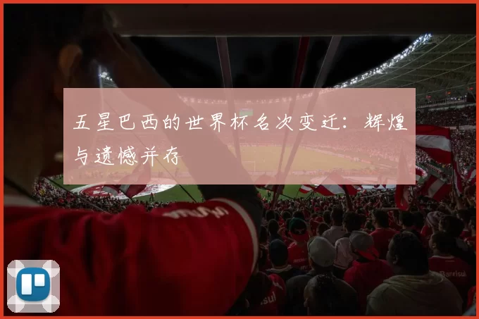 五星巴西的世界杯名次变迁：辉煌与遗憾并存