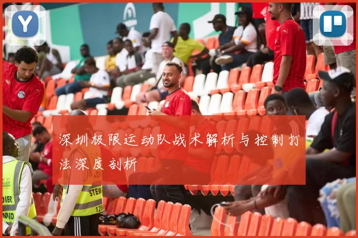深圳极限运动队战术解析与控制打法深度剖析