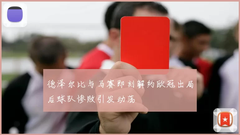 德泽尔比与马赛即刻解约欧冠出局后球队惨败引发动荡