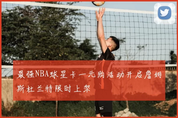 最强NBA球星卡一元购活动开启詹姆斯杜兰特限时上架