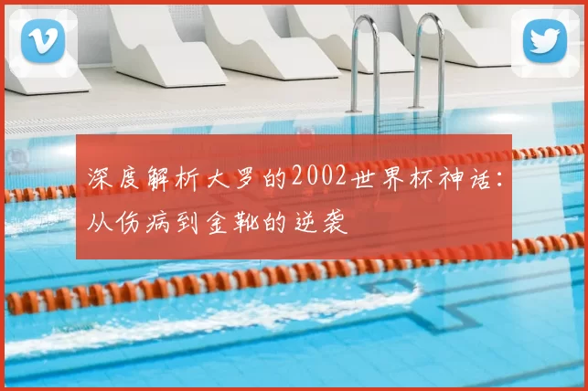 深度解析大罗的2002世界杯神话:从伤病到金靴的逆袭