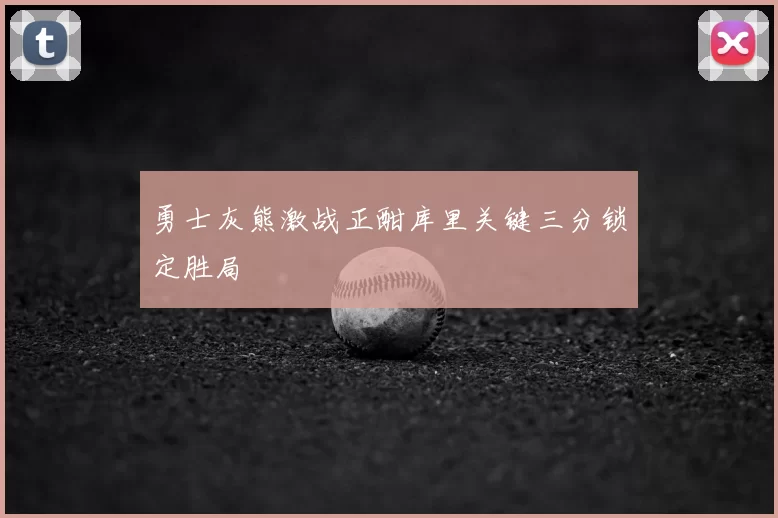 勇士灰熊激战正酣库里关键三分锁定胜局