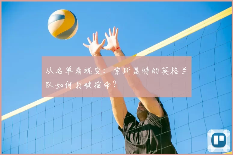 从名单看蜕变:索斯盖特的英格兰队如何打破宿命?