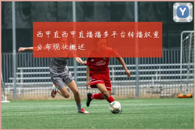 西甲直西甲直播播多平台转播权重分布现状概述