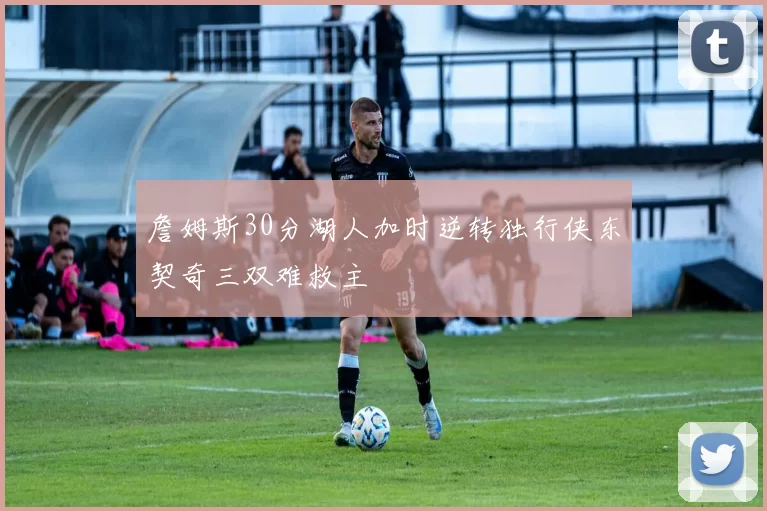 詹姆斯30分湖人加时逆转独行侠东契奇三双难救主