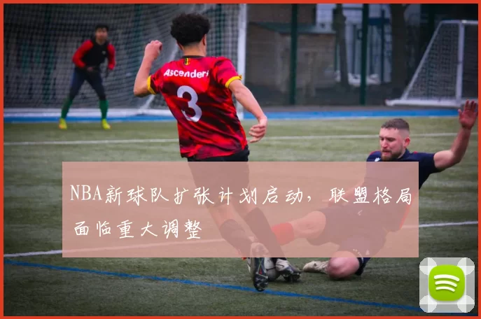 NBA新球队扩张计划启动，联盟格局面临重大调整