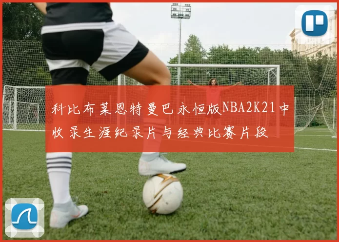 科比布莱恩特曼巴永恒版NBA2K21中收录生涯纪录片与经典比赛片段