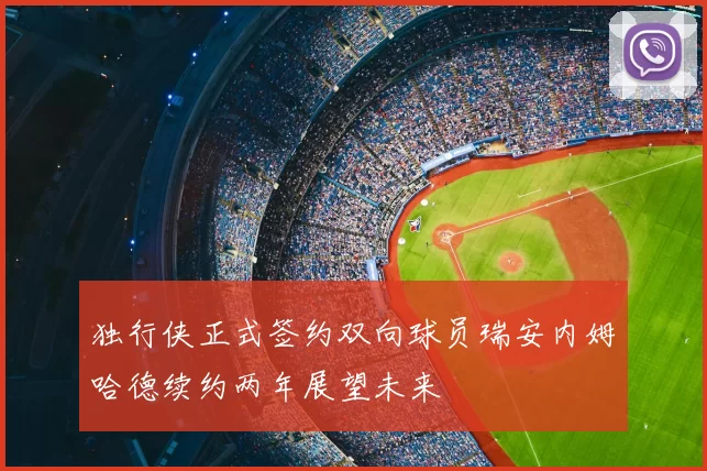 独行侠正式签约双向球员瑞安内姆哈德续约两年展望未来