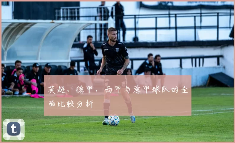 英超、德甲、西甲与意甲球队的全面比较分析