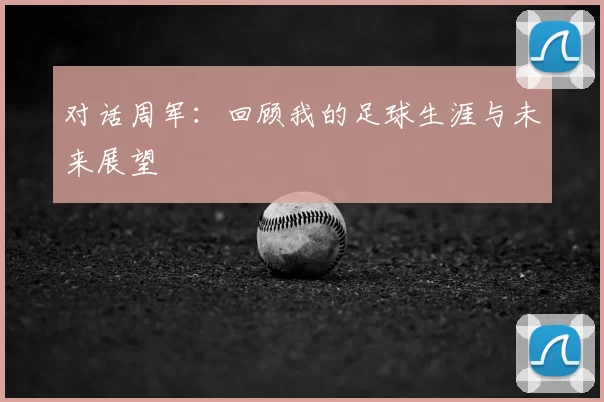 对话周军：回顾我的足球生涯与未来展望