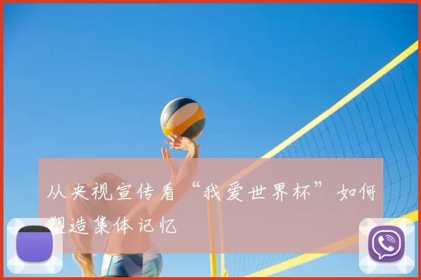 从央视宣传看“我爱世界杯”如何塑造集体记忆