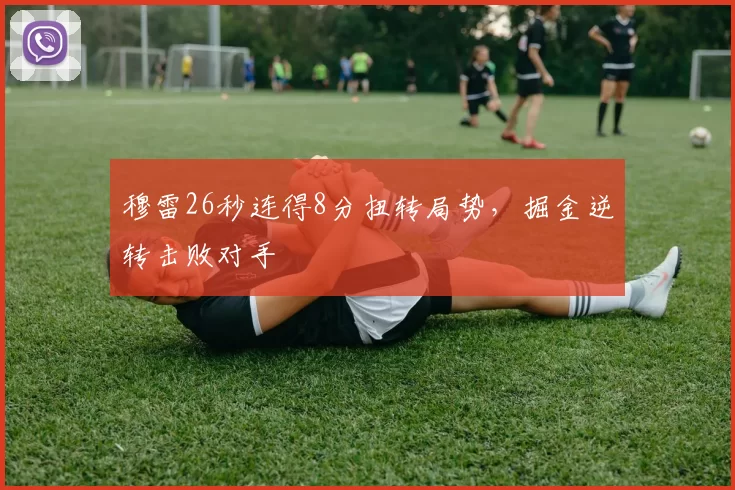 穆雷26秒连得8分扭转局势，掘金逆转击败对手