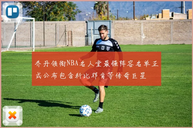 乔丹领衔NBA名人堂最强阵容名单正式公布包含科比邓肯等传奇巨星