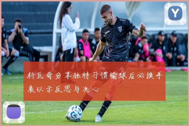 科瓦奇分享独特习惯输球后必换手表以示反思与决心