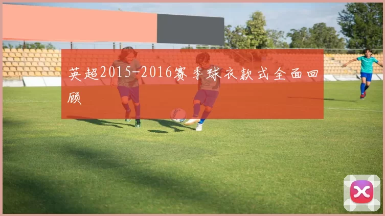英超2015-2016赛季球衣款式全面回顾