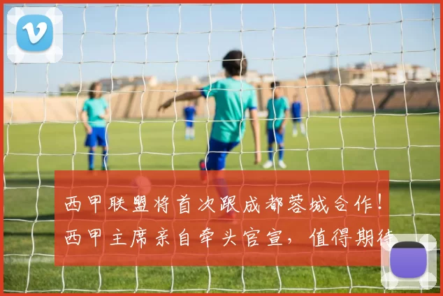 西甲联盟将首次跟成都蓉城合作!西甲主席亲自牵头官宣,值得期待