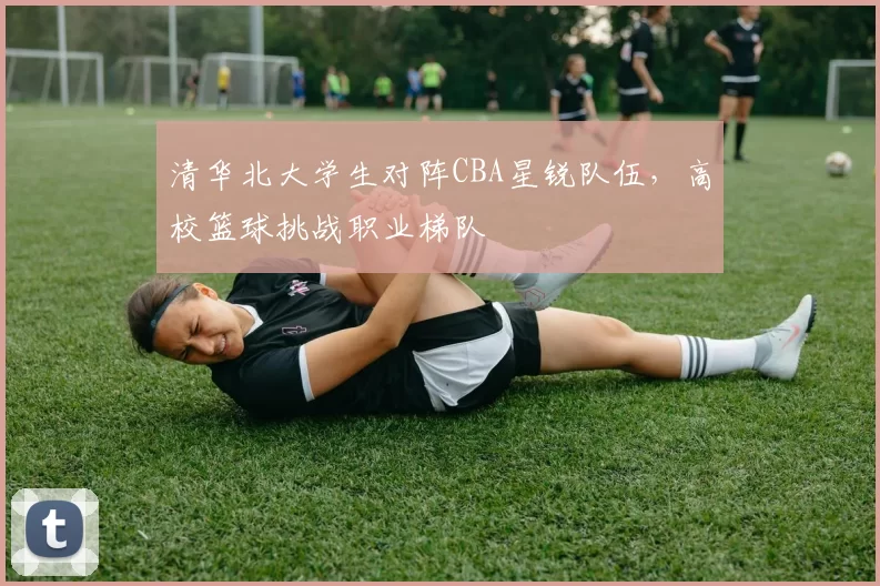 清华北大学生对阵CBA星锐队伍，高校篮球挑战职业梯队