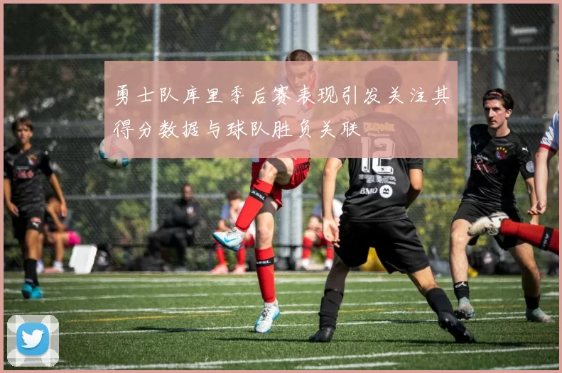 勇士队库里季后赛表现引发关注其得分数据与球队胜负关联