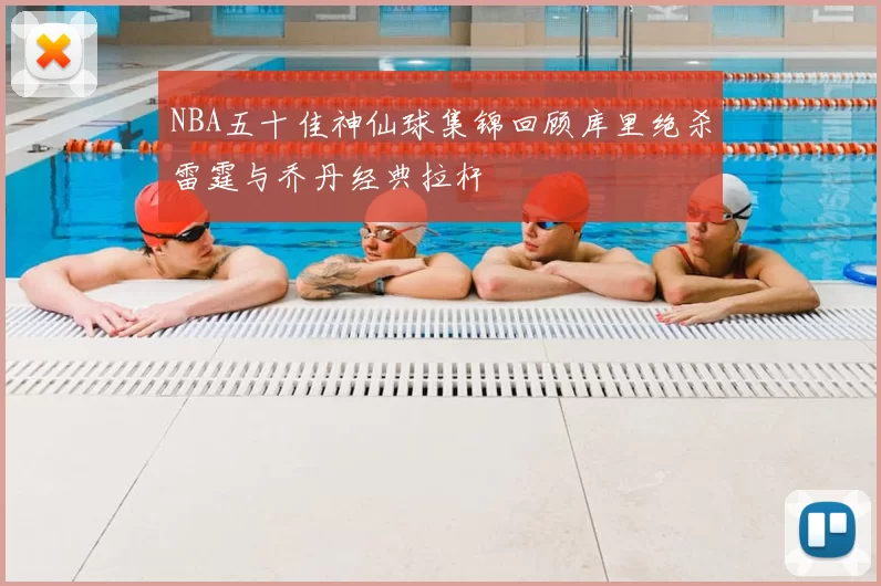 NBA五十佳神仙球集锦回顾库里绝杀雷霆与乔丹经典拉杆