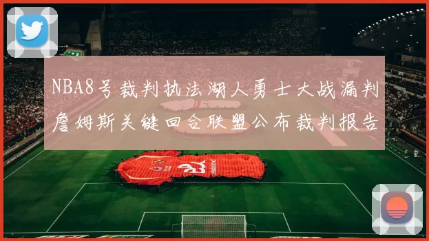 NBA8号裁判执法湖人勇士大战漏判詹姆斯关键回合联盟公布裁判报告