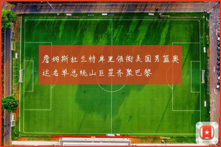 詹姆斯杜兰特库里领衔美国男篮奥运名单总统山巨星齐聚巴黎