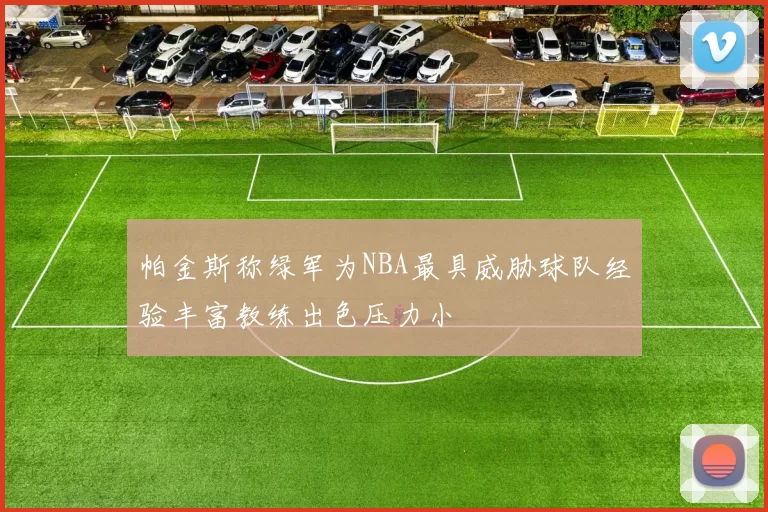 帕金斯称绿军为NBA最具威胁球队经验丰富教练出色压力小