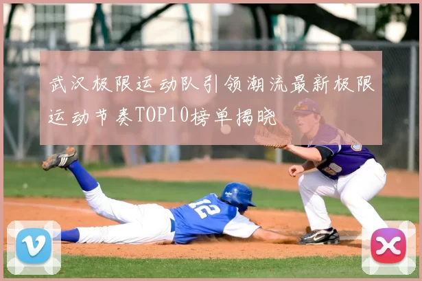 武汉极限运动队引领潮流最新极限运动节奏TOP10榜单揭晓