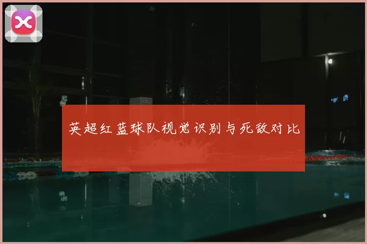 英超红蓝球队视觉识别与死敌对比