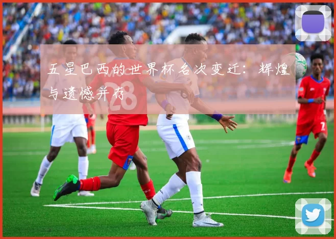 五星巴西的世界杯名次变迁：辉煌与遗憾并存