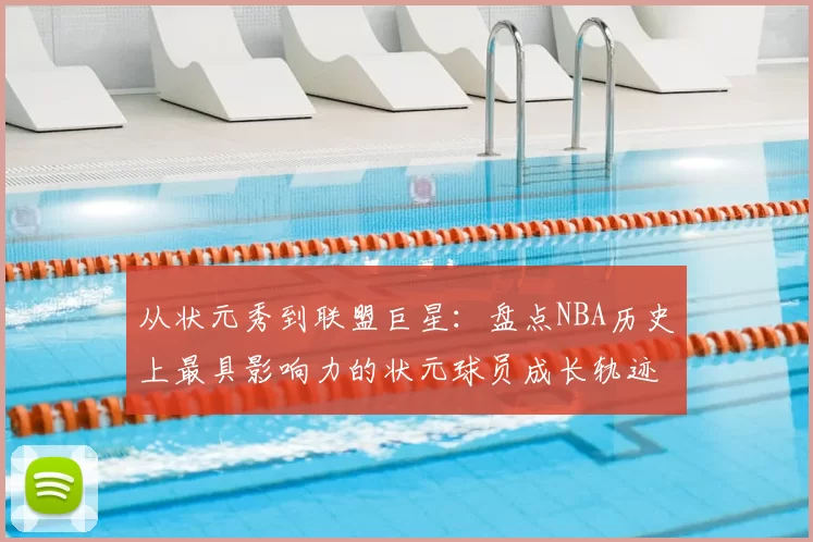 从状元秀到联盟巨星：盘点NBA历史上最具影响力的状元球员成长轨迹