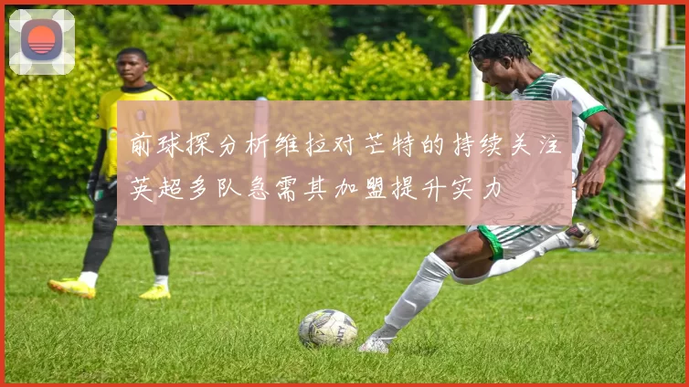 前球探分析维拉对芒特的持续关注英超多队急需其加盟提升实力