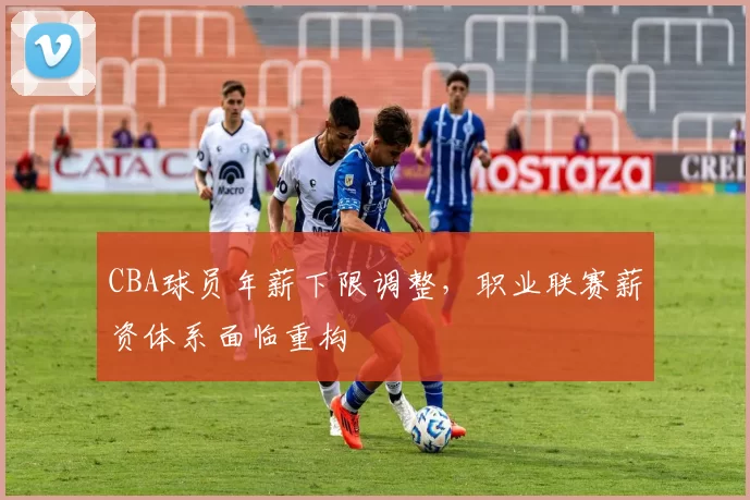 CBA球员年薪下限调整，职业联赛薪资体系面临重构