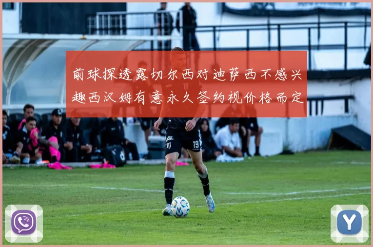 前球探透露切尔西对迪萨西不感兴趣西汉姆有意永久签约视价格而定