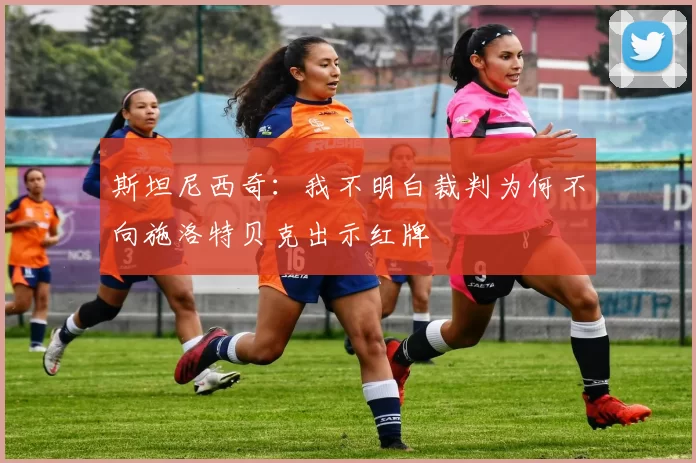 斯坦尼西奇:我不明白裁判为何不向施洛特贝克出示红牌