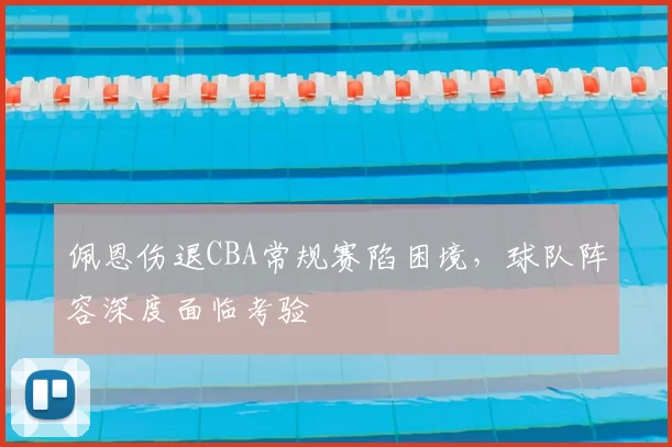 佩恩伤退CBA常规赛陷困境，球队阵容深度面临考验