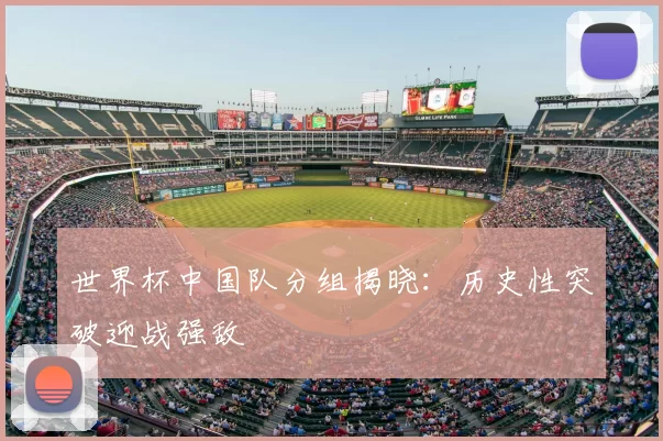 世界杯中国队分组揭晓：历史性突破迎战强敌