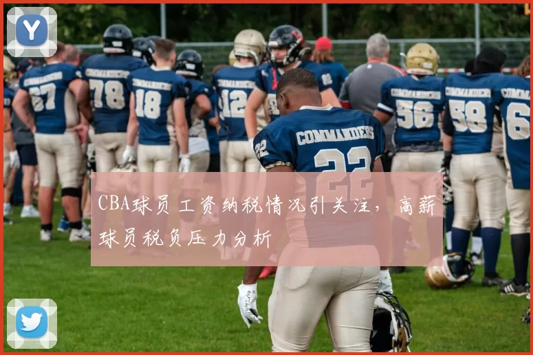 CBA球员工资纳税情况引关注,高薪球员税负压力分析