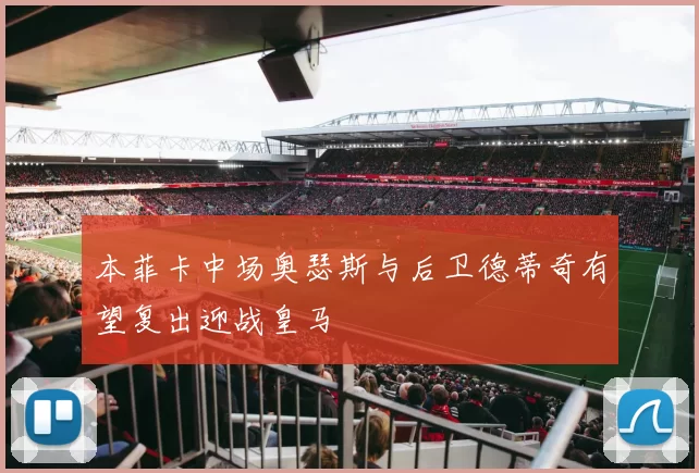 本菲卡中场奥瑟斯与后卫德蒂奇有望复出迎战皇马