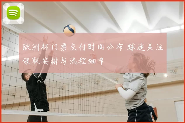 欧洲杯门票交付时间公布 球迷关注领取安排与流程细节