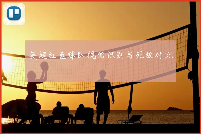 英超红蓝球队视觉识别与死敌对比
