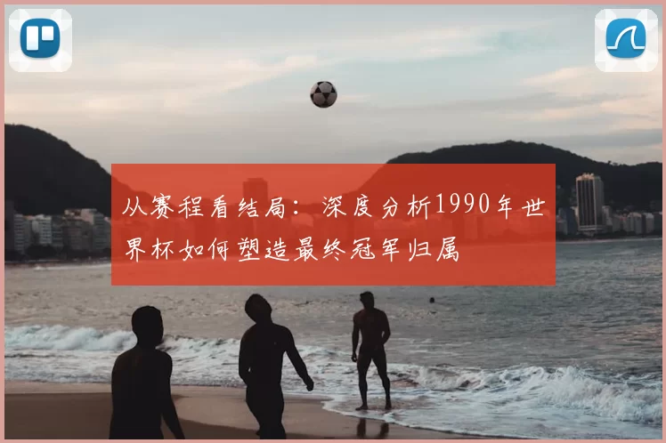 从赛程看结局:深度分析1990年世界杯如何塑造最终冠军归属
