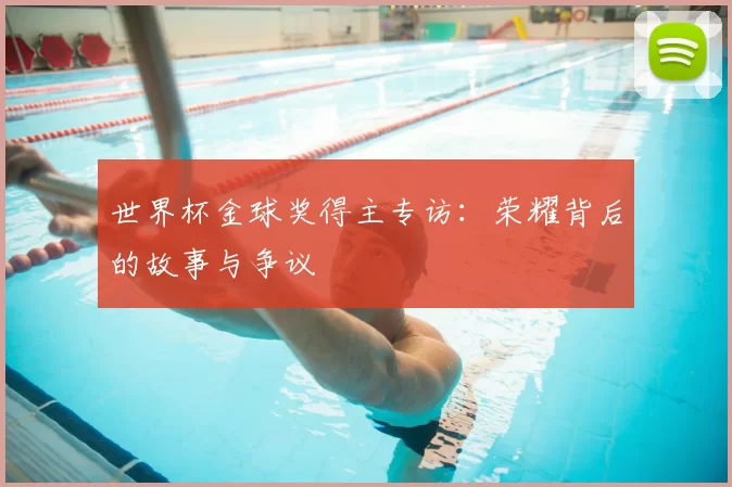 世界杯金球奖得主专访:荣耀背后的故事与争议