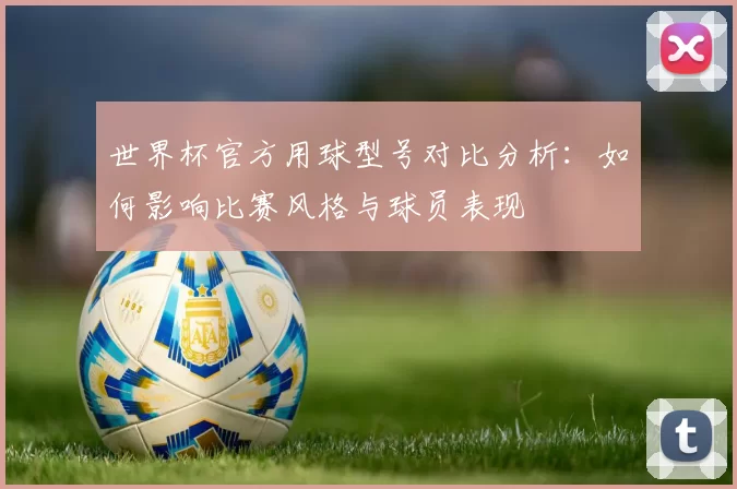 世界杯官方用球型号对比分析：如何影响比赛风格与球员表现