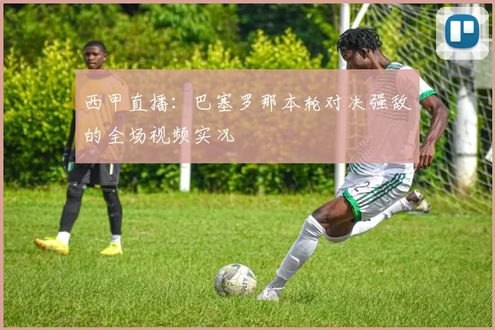 西甲直播：巴塞罗那本轮对决强敌的全场视频实况