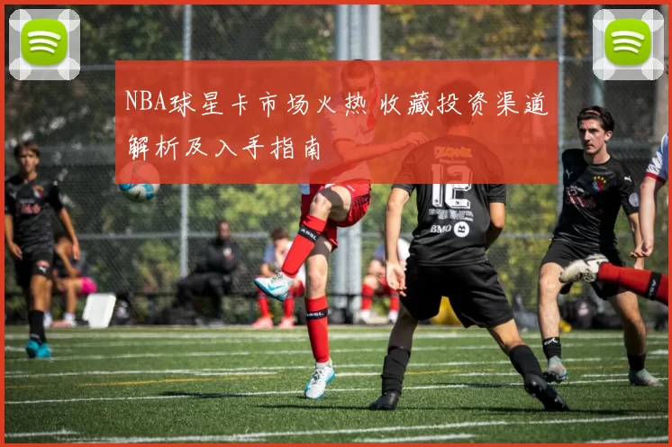 NBA球星卡市场火热 收藏投资渠道解析及入手指南