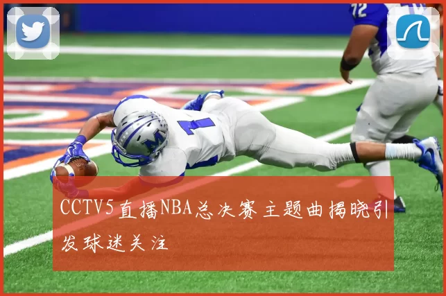 CCTV5直播NBA总决赛主题曲揭晓引发球迷关注