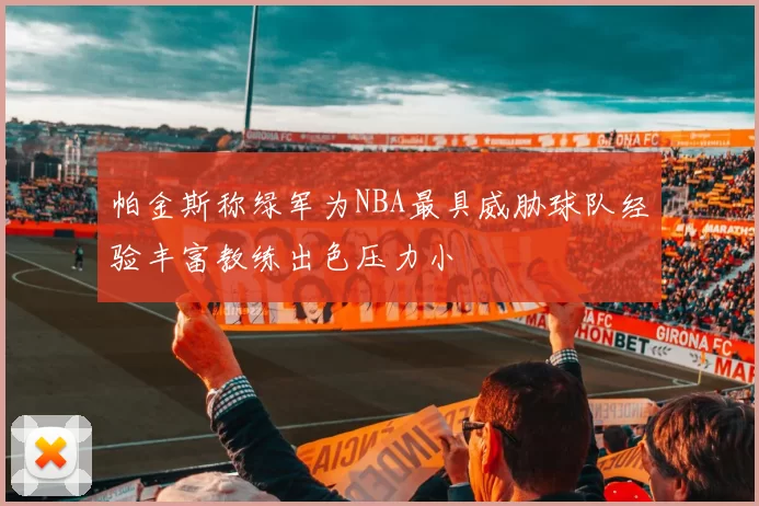 帕金斯称绿军为NBA最具威胁球队经验丰富教练出色压力小